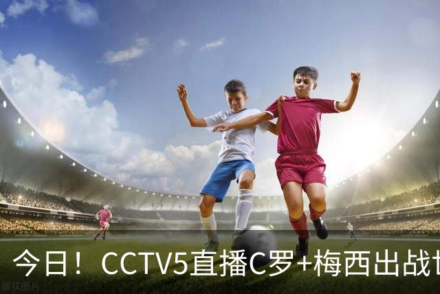 今日！CCTV5直播C罗+梅西出战世界杯，5+转中国男篮，网络转中乙