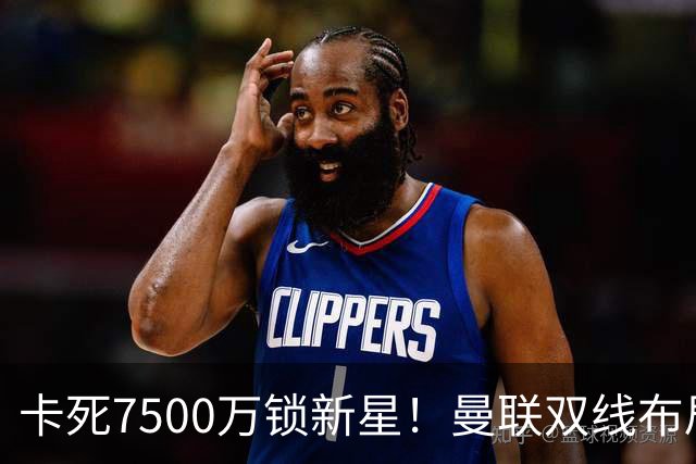 卡死7500万锁新星！曼联双线布局，球场改建暗藏致命变数