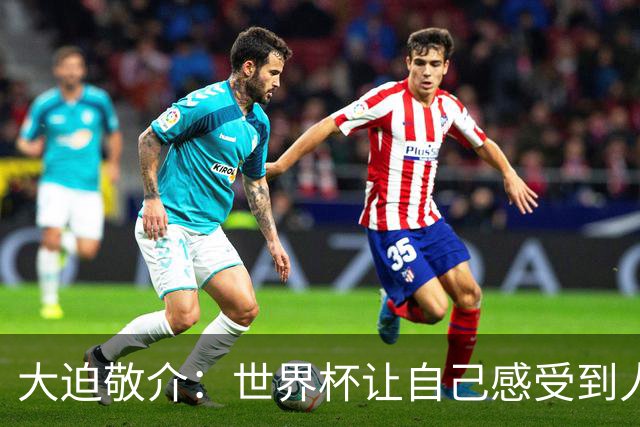 大迫敬介：世界杯让自己感受到人外有人，球队还有很大提升空间