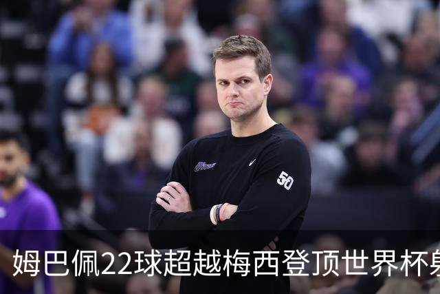 姆巴佩22球超越梅西登顶世界杯射手王，法国巨星：他明天肯定进球