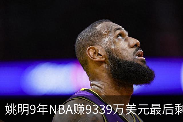姚明9年NBA赚9339万美元最后剩多少？扣掉各种费用和税款实际到手不到一半令人难以置信