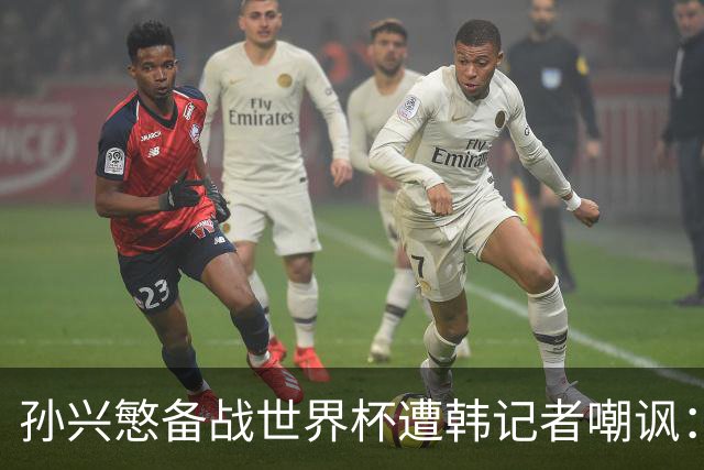 孙兴慜备战世界杯遭韩记者嘲讽：没服过兵役的家伙瞎跑什么呢？