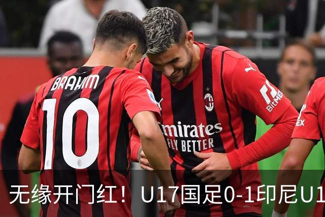 无缘开门红！U17国足0-1印尼U17 孔玺诺抽射造险国足下场对阵日本