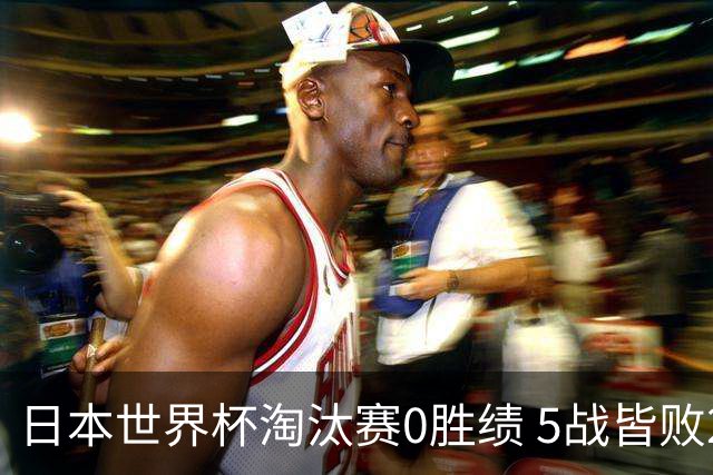日本世界杯淘汰赛0胜绩 5战皆败2输点球2遭逆转绝杀