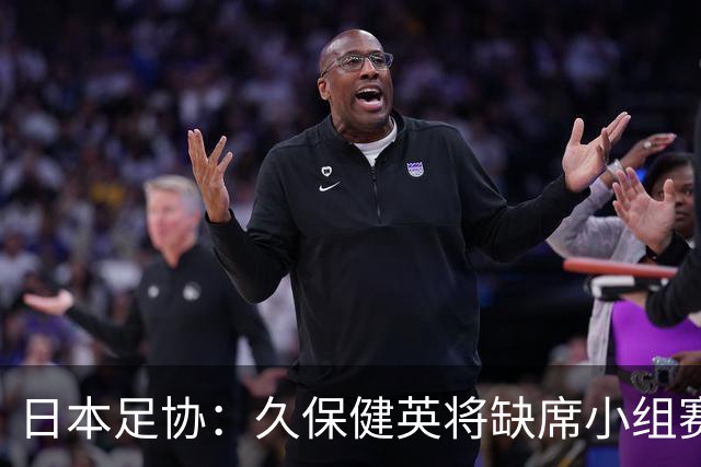 日本足协：久保健英将缺席小组赛第二轮 留在驻地治疗康复