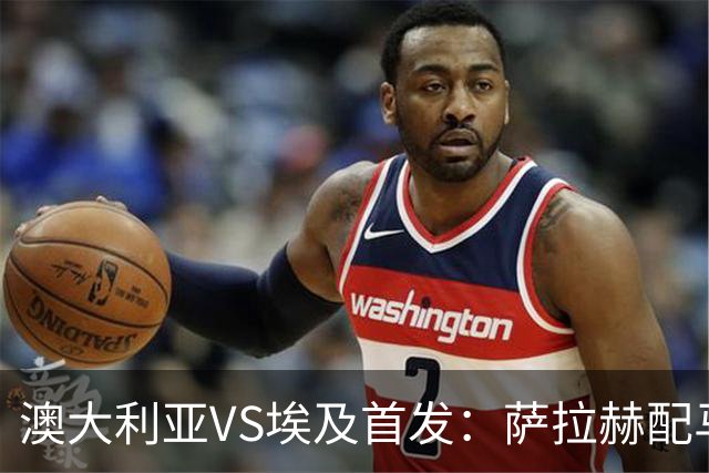 澳大利亚VS埃及首发：萨拉赫配马尔穆什 伊兰昆达应战