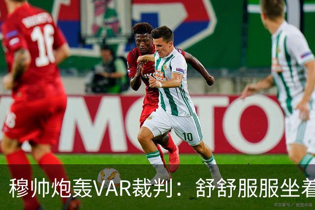 穆帅炮轰VAR裁判：舒舒服服坐着就抢走了我们分数