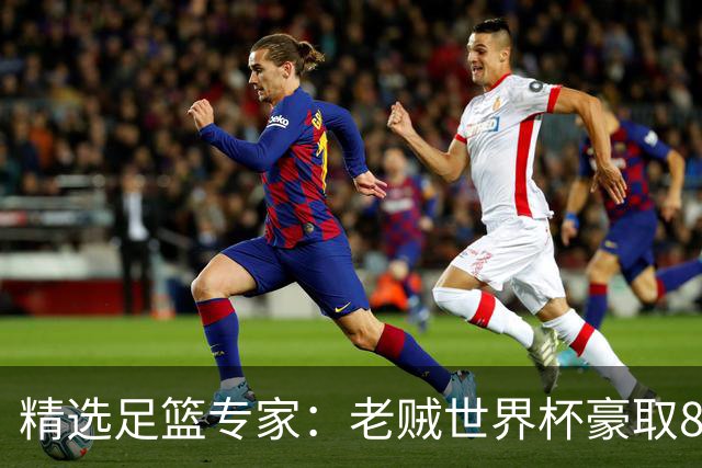 精选足篮专家：老贼世界杯豪取8连红！旺哥6连红