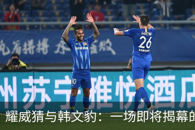 耀威猜与韩文豹：一场即将揭幕的中国功夫巅峰对决！