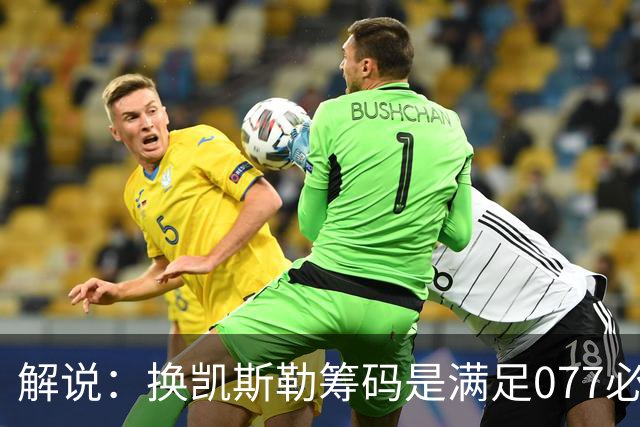 解说：换凯斯勒筹码是满足077必要代价 最大槽点是没送走烂合同