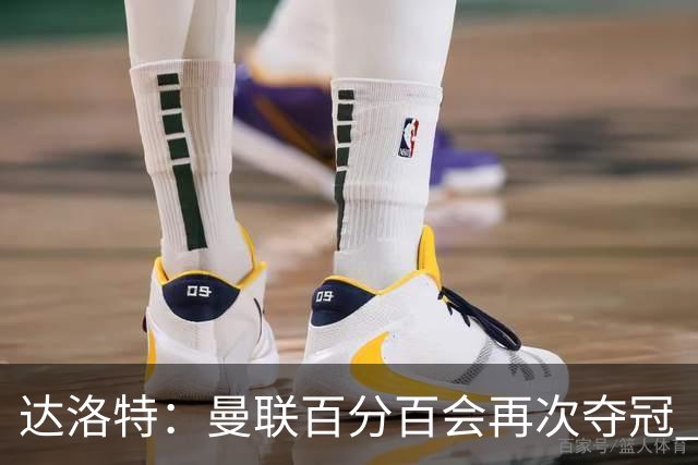 达洛特：曼联百分百会再次夺冠 我和穆里尼奥已经有了情感纽带