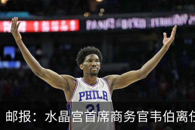 邮报：水晶宫首席商务官韦伯离任，将出任卢顿总经理