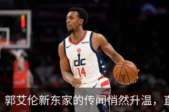 郭艾伦新东家的传闻悄然升温，直言渴望与杜锋合作