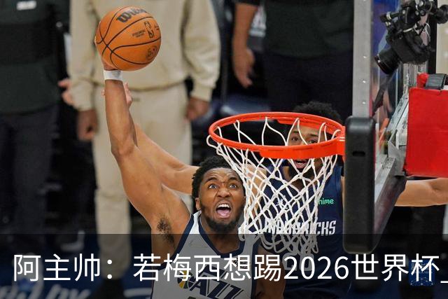 阿主帅：若梅西想踢2026世界杯 会为他保留10号球衣