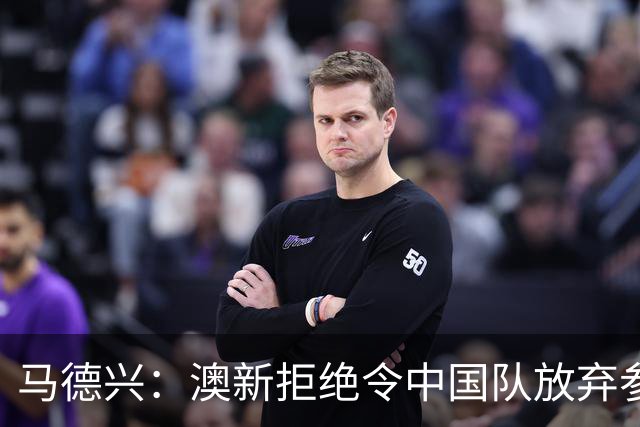 马德兴：澳新拒绝令中国队放弃参加东盟杯，重庆热身赛更有针对性