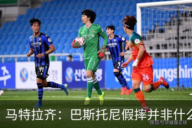 马特拉齐：巴斯托尼假摔并非什么严重错误 他身上有我的影子