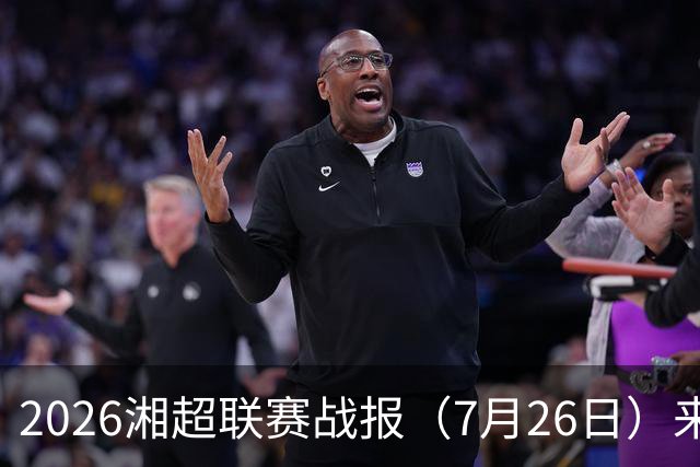 2026湘超联赛战报（7月26日）来啦