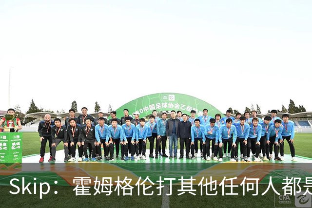 Skip：霍姆格伦打其他任何人都是全明星级别 唯独怕文班怕得要死